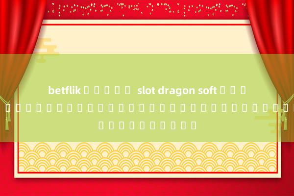 betflik สล็อต slot dragon soft เว็บ ตรง; เกมส์ออนไลน์ยอดฮิตสำหรับผู้เล่นชาวไทย